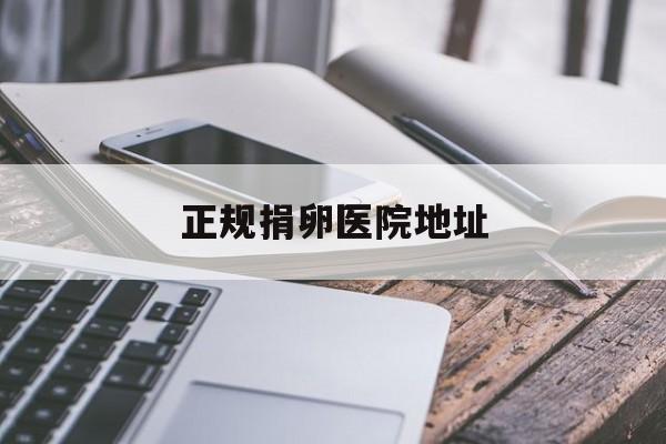 2025年最新正规捐卵医院地址推荐(今日分享捐卵去哪个医院比较好)
