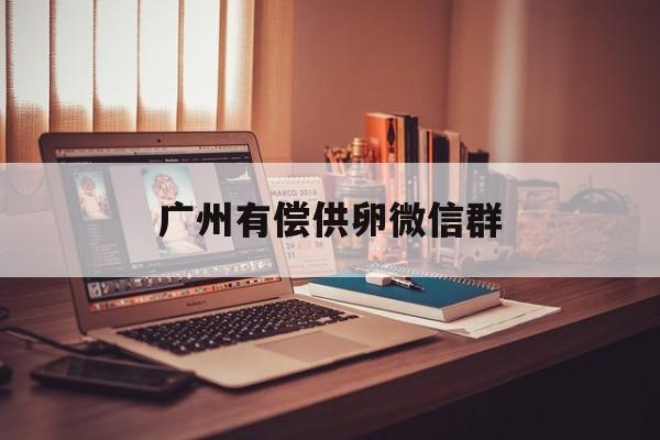 2025年最新广州有偿供卵微信群推荐(今日分享广州供卵多少钱强烈推荐)
