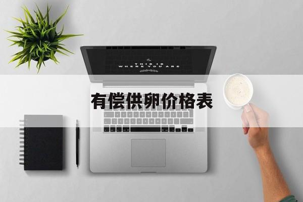 2025年最新有偿供卵价格表推荐(今日分享供卵怎么收费的)
