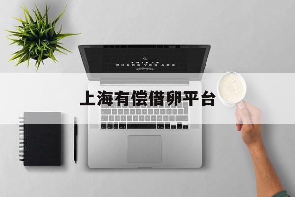 2025年最新上海有偿借卵平台推荐(今日分享上海有偿志愿者招聘)