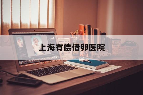 2025年最新上海有偿借卵医院推荐(今日分享上海人流收费价目表)